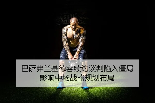 巴萨弗兰基德容续约谈判陷入僵局 影响中场战略规划布局
